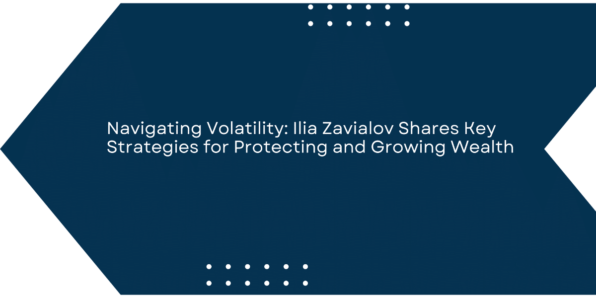 Navigating Volatility: Ilia Zavialov Shares Key Strategies for Protecting and Growing Wealth